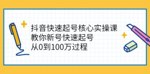 抖音快速起号核心实操课:教你新号快速起号,从0到100万过程-禅指哥赚钱项目资源库