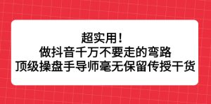 超实用!做抖音千万不要走的弯路,顶级操盘手导师毫无保留传授干货-禅指哥赚钱项目资源库