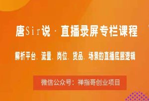 唐Sir说·直播录屏专栏课程 -解析平台、流量、岗位、货品、场景的直播底层逻辑-禅指哥赚钱项目资源库