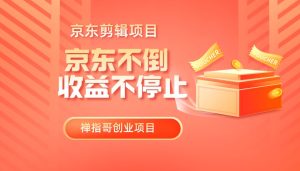 京东剪辑项目 号称京东不倒 收益不停止 日入1000+-禅指哥赚钱项目资源库