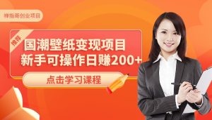 零成本项目:国潮壁纸变现项目,新手可操作日赚200+【素材+软件+教程】-禅指哥赚钱项目资源库