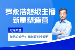 罗永浩超级主播新星塑造训练营线上班交个朋友之电商学苑课程-禅指哥赚钱项目资源库