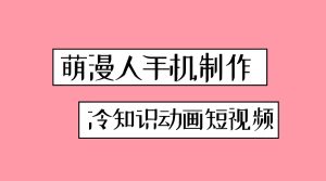 萌漫人手机制作冷知识动画短视频 新手也可以操作 有教程-禅指哥赚钱项目资源库