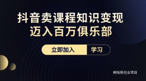 教你抖音卖课程 知识变现 迈入百万俱乐部(价值699元)-禅指哥赚钱项目资源库