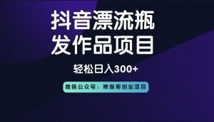2022抖音漂流瓶发作品项目,日入300-500元没问题【自带流量热度】-禅指哥赚钱项目资源库