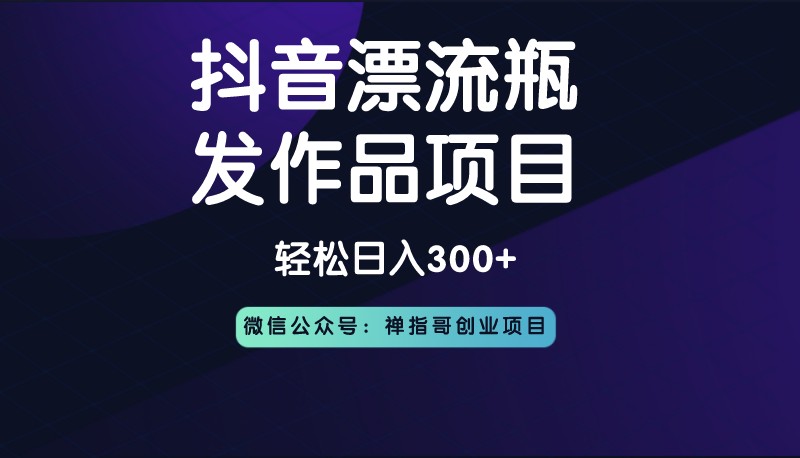 2022抖音漂流瓶发作品项目，日入300-500元没问题【自带流量热度】