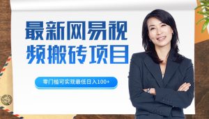 2022最新网易视频搬砖项目,零门槛可实现最低日入100+【视频教程】-禅指哥赚钱项目资源库