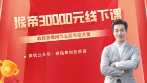 猴帝30000元线下课教你直播间怎么起号 拉流量-禅指哥赚钱项目资源库
