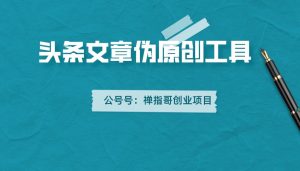 【头条必备】文章伪原创脚本,百分百过原创【破解永久版】-禅指哥赚钱项目资源库