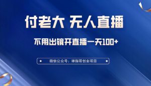 付老大无人直播课,无门槛不用出镜开直播 一天100+-禅指哥赚钱项目资源库