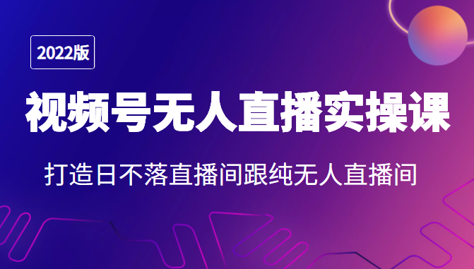 2022年视频号无人直播实操落地课  打造日不落直播间与纯无人直播间