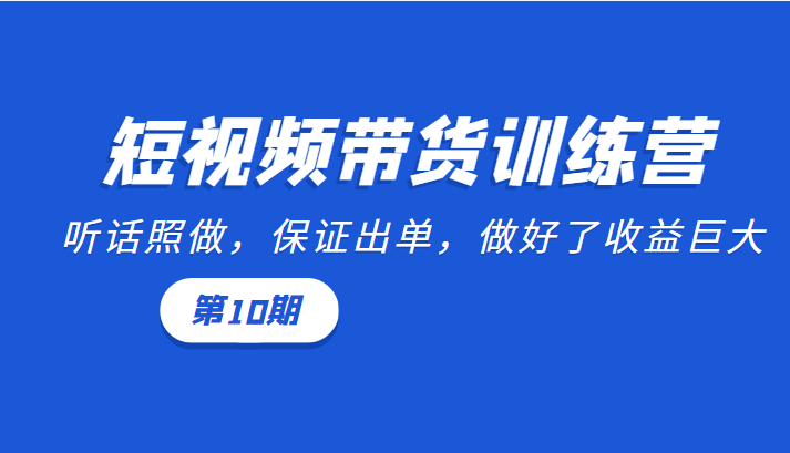 短视频带货训练营：听话照做保证出单  做好了收益巨大（第10期）