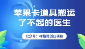 苹果手机卡道具搬运 了不起的医生 抖音搬运视频教程 破万播放-禅指哥赚钱项目资源库