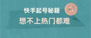 2022快手起号秘籍 想不上热门都难 快速上热门(全套课程资料视频)-禅指哥赚钱项目资源库