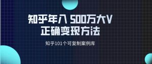 知乎101个可复制案例库  知乎做到年入500万的大V正确变现方法-禅指哥赚钱项目资源库