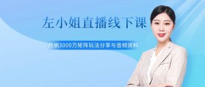 左小姐无人直播线下课 月销3000万矩阵玩法分享与音频资料及思维导图-禅指哥赚钱项目资源库