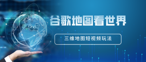 谷歌地图(三维地图)看世界 最新短视频火爆玩法-禅指哥赚钱项目资源库
