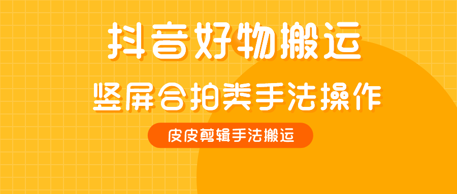 抖音竖屏类合拍技术和好物混剪方法-皮皮剪辑V6.97最新好物搬运视频教程