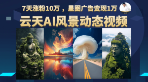 云天AI风景动图视频制作,7天涨粉10w ,星图广告变现1w-禅指哥赚钱项目资源库