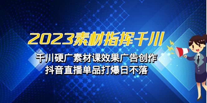 2023素材 指挥千川，千川硬广素材课效果广告创作，抖音直播单品打爆日不落 