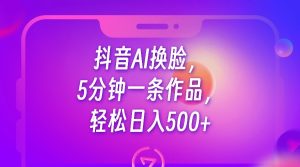 抖音AI换脸,5分钟一条作品,轻松日入500+ -禅指哥赚钱项目资源库