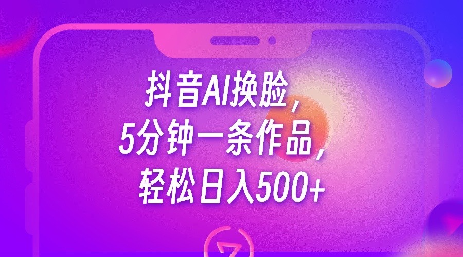 抖音AI换脸，5分钟一条作品，轻松日入500+ 