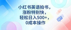 小红书英语拍书,涨粉特别快,轻松日入500+,0成本操作-禅指哥赚钱项目资源库