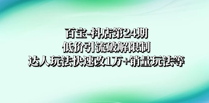抖店培训-第24期：低价引流破解限制，达人玩法快速改10000+销量玩法等