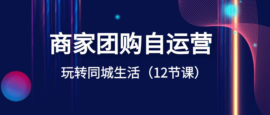  商家团购自运营-玩转同城生活（12节课）