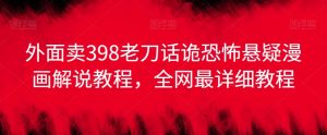 外面卖398老刀话诡恐怖悬疑漫画解说项目,全网最详细教程-禅指哥赚钱项目资源库