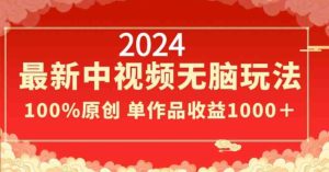 2024最新中视频无脑玩法，作品制作简单，100%原创，单作品收益1000＋【揭秘】-禅指哥赚钱项目资源库
