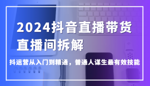 2024抖音直播带货直播间拆解，抖运营从入门到精通，普通人谋生最有效技能 -禅指哥赚钱项目资源库